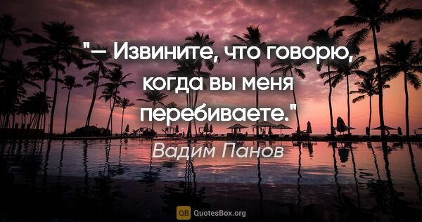 Вадим Панов цитата: "— Извините, что говорю, когда вы меня перебиваете."