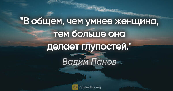 Вадим Панов цитата: "В общем, чем умнее женщина, тем больше она делает глупостей."