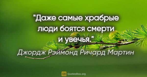 Джордж Рэймонд Ричард Мартин цитата: "Даже самые храбрые люди боятся смерти и увечья."