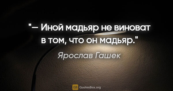 Ярослав Гашек цитата: "— Иной мадьяр не виноват в том, что он мадьяр."