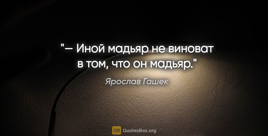 Ярослав Гашек цитата: "— Иной мадьяр не виноват в том, что он мадьяр."