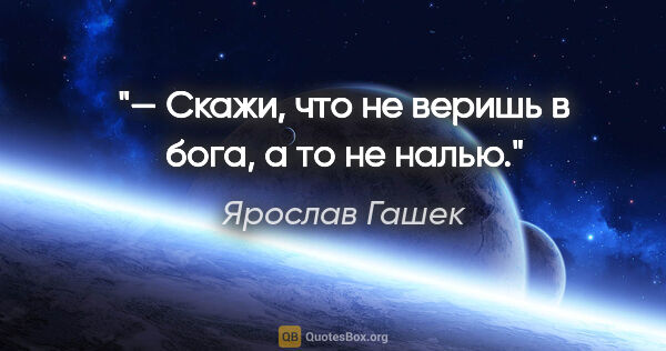 Ярослав Гашек цитата: "— Скажи, что не веришь в бога, а то не налью."