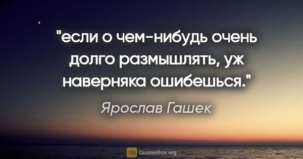 Ярослав Гашек цитата: "если о чем-нибудь очень долго размышлять, уж наверняка ошибешься."