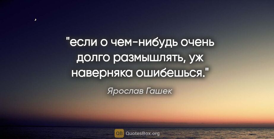 Ярослав Гашек цитата: "если о чем-нибудь очень долго размышлять, уж наверняка ошибешься."