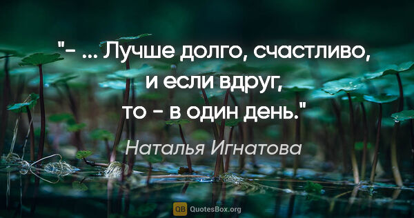 Наталья Игнатова цитата: "- ... Лучше долго, счастливо, и если вдруг, то - в один день."
