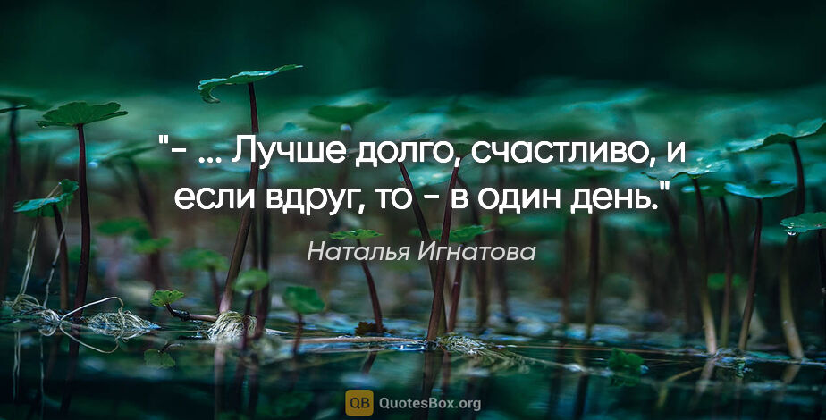Наталья Игнатова цитата: "- ... Лучше долго, счастливо, и если вдруг, то - в один день."