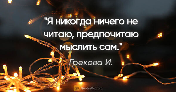 Грекова И. цитата: "Я никогда ничего не читаю, предпочитаю мыслить сам."