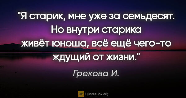 Грекова И. цитата: "Я старик, мне уже за семьдесят. Но внутри старика живёт юноша,..."