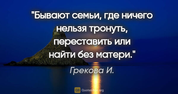 Грекова И. цитата: "Бывают семьи, где ничего нельзя тронуть, переставить или найти..."