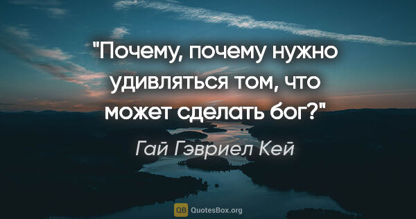 Гай Гэвриел Кей цитата: "Почему, почему нужно удивляться том, что может сделать бог?"