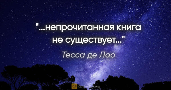 Тесса де Лоо цитата: "...непрочитанная книга не существует..."