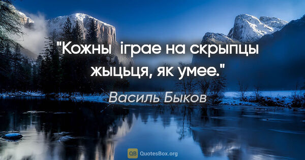 Василь Быков цитата: "Кожны  iграе на скрыпцы жыцьця, як умее."