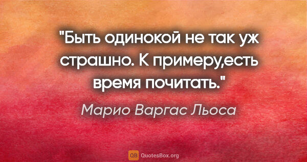 Марио Варгас Льоса цитата: "Быть одинокой не так уж страшно. К примеру,есть время почитать."