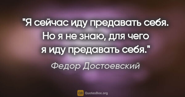 Федор Достоевский цитата: "Я сейчас иду предавать себя. Но я не знаю, для чего я иду..."