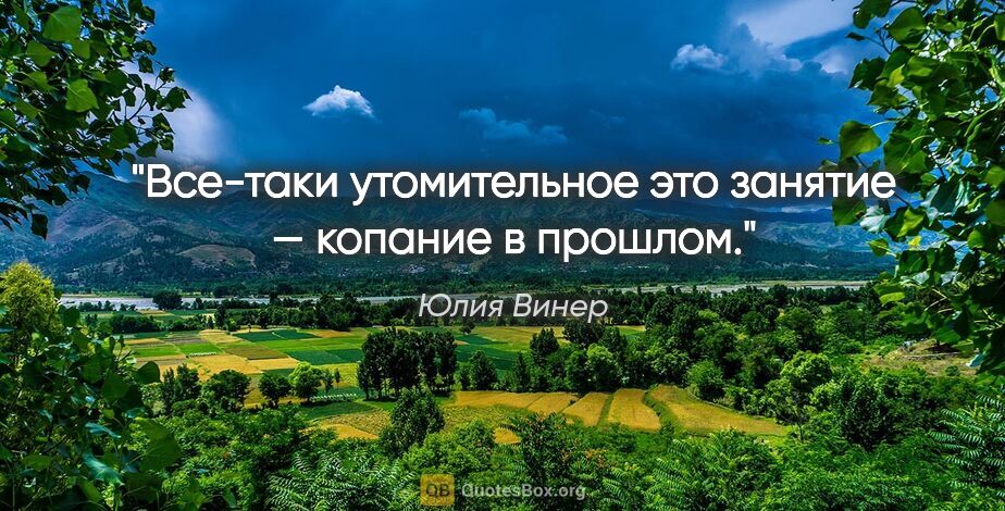 Юлия Винер цитата: "Все-таки утомительное это занятие — копание в прошлом."