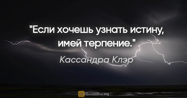 Кассандра Клэр цитата: "Если хочешь узнать истину, имей терпение."