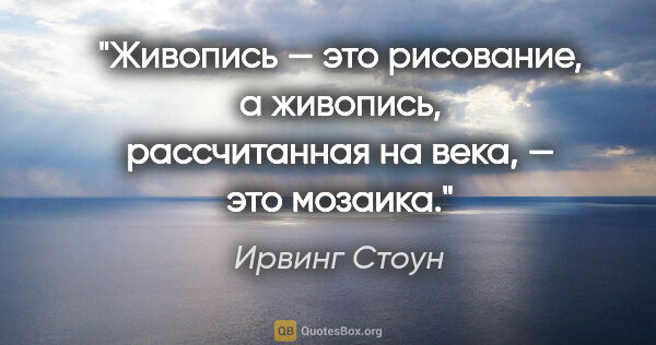 Ирвинг Стоун цитата: "Живопись — это рисование, а живопись, рассчитанная на века, —..."