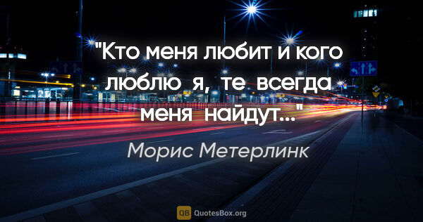 Морис Метерлинк цитата: "Кто меня любит и кого люблю  я,  те  всегда  меня  найдут..."