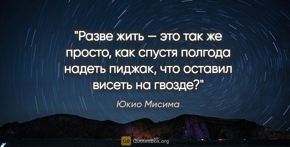 Юкио Мисима цитата: "Разве жить — это так же просто, как спустя полгода надеть..."