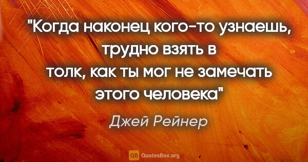 Джей Рейнер цитата: "Когда наконец кого-то узнаешь, трудно взять в толк, как ты мог..."