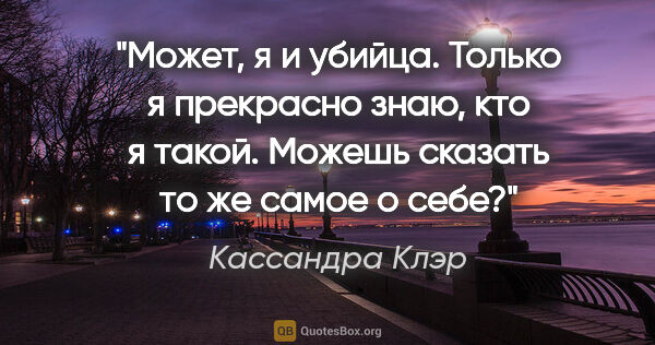 Кассандра Клэр цитата: "Может, я и убийца. Только я прекрасно знаю, кто я такой...."