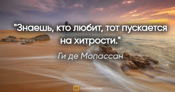 Ги де Мопассан цитата: "Знаешь, кто любит, тот пускается на хитрости."