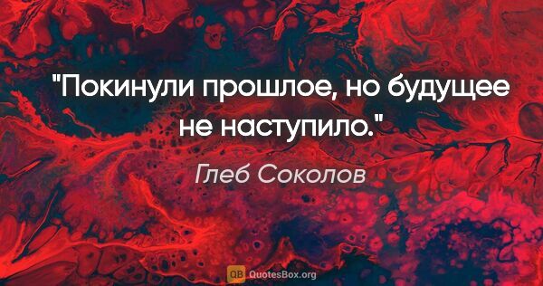 Глеб Соколов цитата: "Покинули прошлое, но будущее не наступило."