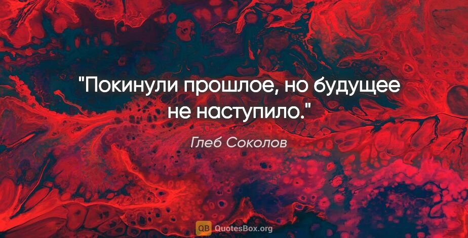 Глеб Соколов цитата: "Покинули прошлое, но будущее не наступило."