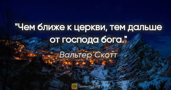 Вальтер Скотт цитата: "Чем ближе к церкви, тем дальше от господа бога."