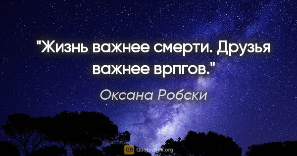 Оксана Робски цитата: "Жизнь важнее смерти.

Друзья важнее врпгов."