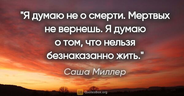 Саша Миллер цитата: "Я думаю не о смерти. Мертвых не вернешь. Я думаю о том, что..."