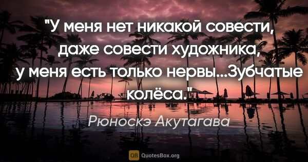 Рюноскэ Акутагава цитата: "У меня нет никакой совести, даже совести художника, у меня..."