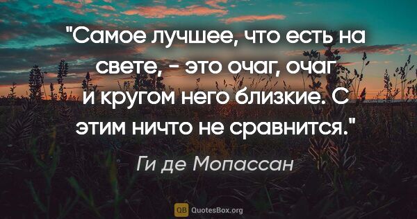 Ги де Мопассан цитата: "Самое лучшее, что есть на свете, - это очаг, очаг и кругом..."