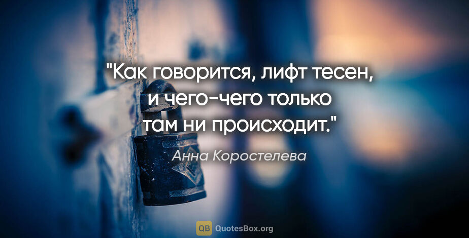 Анна Коростелева цитата: "Как говорится, лифт тесен, и чего-чего только там ни происходит."