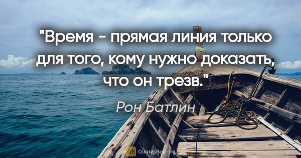 Рон Батлин цитата: "Время - прямая линия только для того, кому нужно доказать, что..."