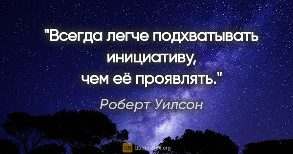 Роберт Уилсон цитата: "Всегда легче подхватывать инициативу, чем её проявлять."