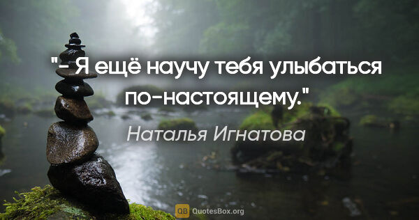 Наталья Игнатова цитата: "- Я ещё научу тебя улыбаться по-настоящему."