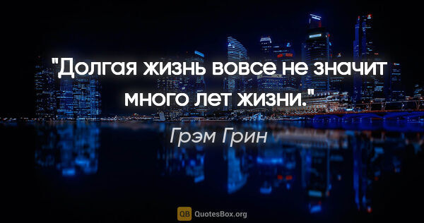 Грэм Грин цитата: ""Долгая жизнь вовсе не значит много лет жизни.""