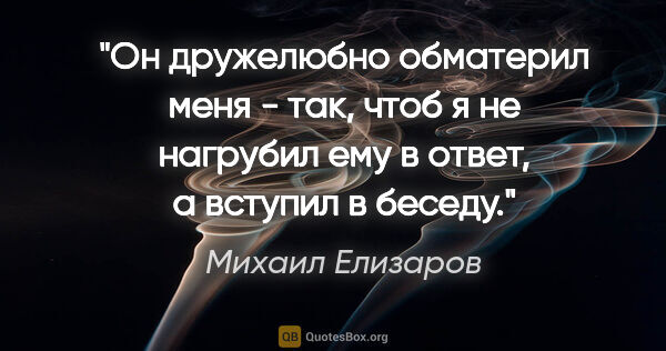 Михаил Елизаров цитата: "Он дружелюбно обматерил меня - так, чтоб я не нагрубил ему в..."