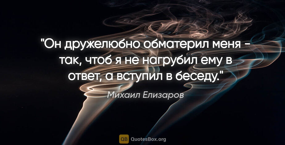 Михаил Елизаров цитата: "Он дружелюбно обматерил меня - так, чтоб я не нагрубил ему в..."