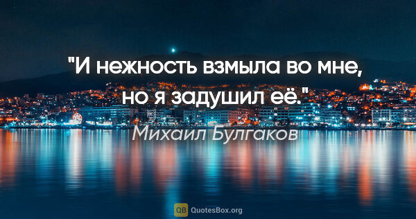Михаил Булгаков цитата: "И нежность взмыла во мне, но я задушил её."