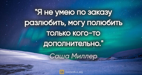 Саша Миллер цитата: "Я не умею по заказу разлюбить, могу полюбить только кого-то..."