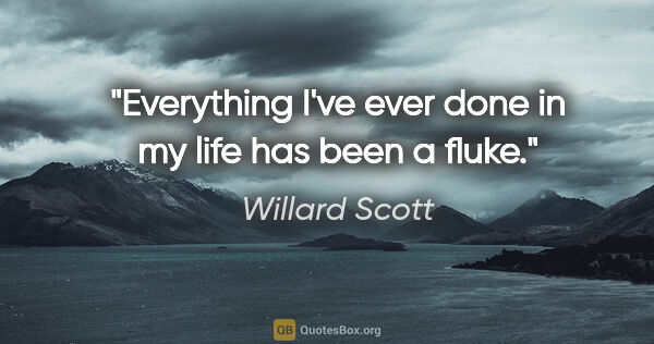 Willard Scott quote: "Everything I've ever done in my life has been a fluke."