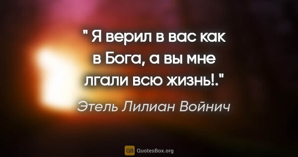 Этель Лилиан Войнич цитата: "" Я верил в вас как в Бога, а вы мне лгали всю жизнь!"."