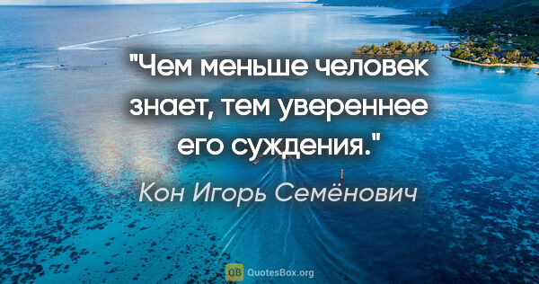 Кон Игорь Семёнович цитата: "Чем меньше человек знает, тем увереннее его суждения."