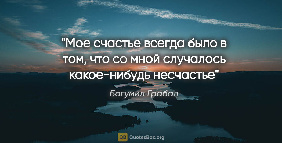 Богумил Грабал цитата: "Мое счастье всегда было в том, что со мной случалось..."