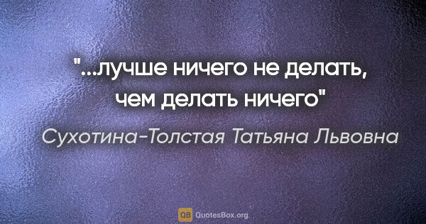 Сухотина-Толстая Татьяна Львовна цитата: "...лучше ничего не делать, чем делать ничего"