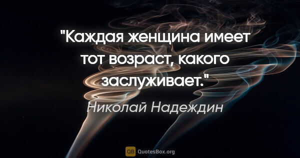 Николай Надеждин цитата: ""Каждая женщина имеет тот возраст, какого заслуживает"."
