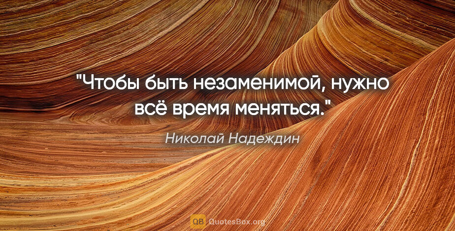 Николай Надеждин цитата: ""Чтобы быть незаменимой, нужно всё время меняться"."