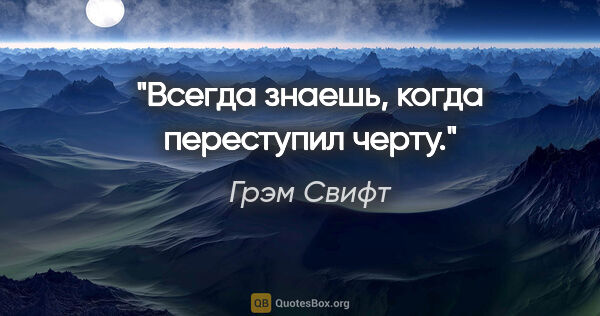 Грэм Свифт цитата: "Всегда знаешь, когда переступил черту."